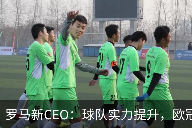 罗马新CEO：球队实力提升，欧冠舞台是我们应有的归属